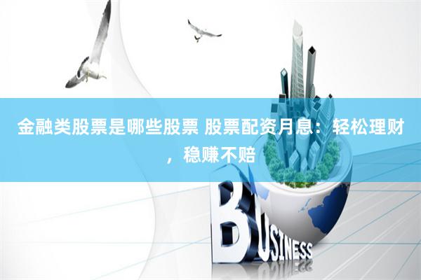 金融类股票是哪些股票 股票配资月息：轻松理财，稳赚不赔