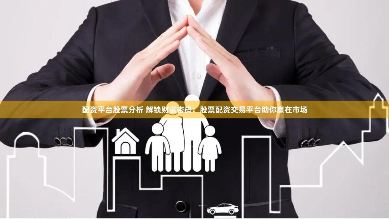 配资平台股票分析 解锁财富密码：股票配资交易平台助你赢在市场