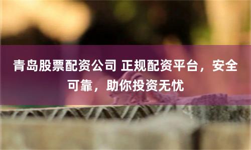 青岛股票配资公司 正规配资平台，安全可靠，助你投资无忧