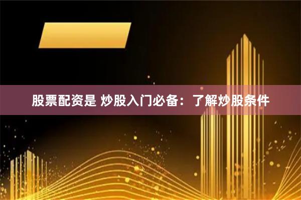 股票配资是 炒股入门必备：了解炒股条件