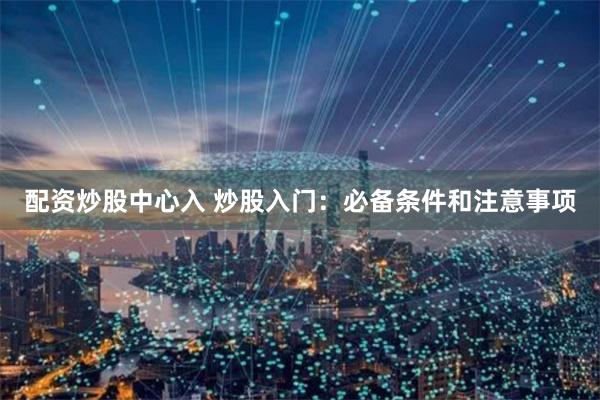 配资炒股中心入 炒股入门：必备条件和注意事项