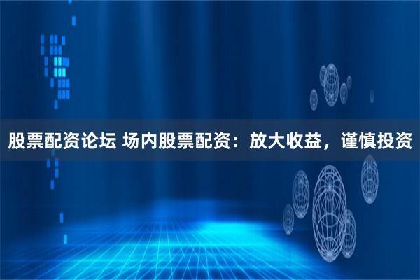 股票配资论坛 场内股票配资：放大收益，谨慎投资