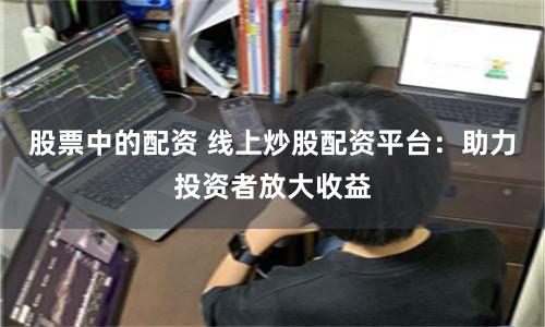 股票中的配资 线上炒股配资平台：助力投资者放大收益