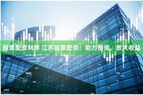 股票配资利弊 江苏股票配资：助力投资，放大收益