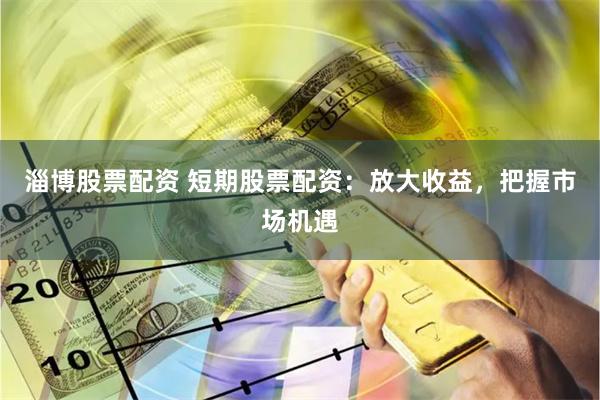 淄博股票配资 短期股票配资：放大收益，把握市场机遇