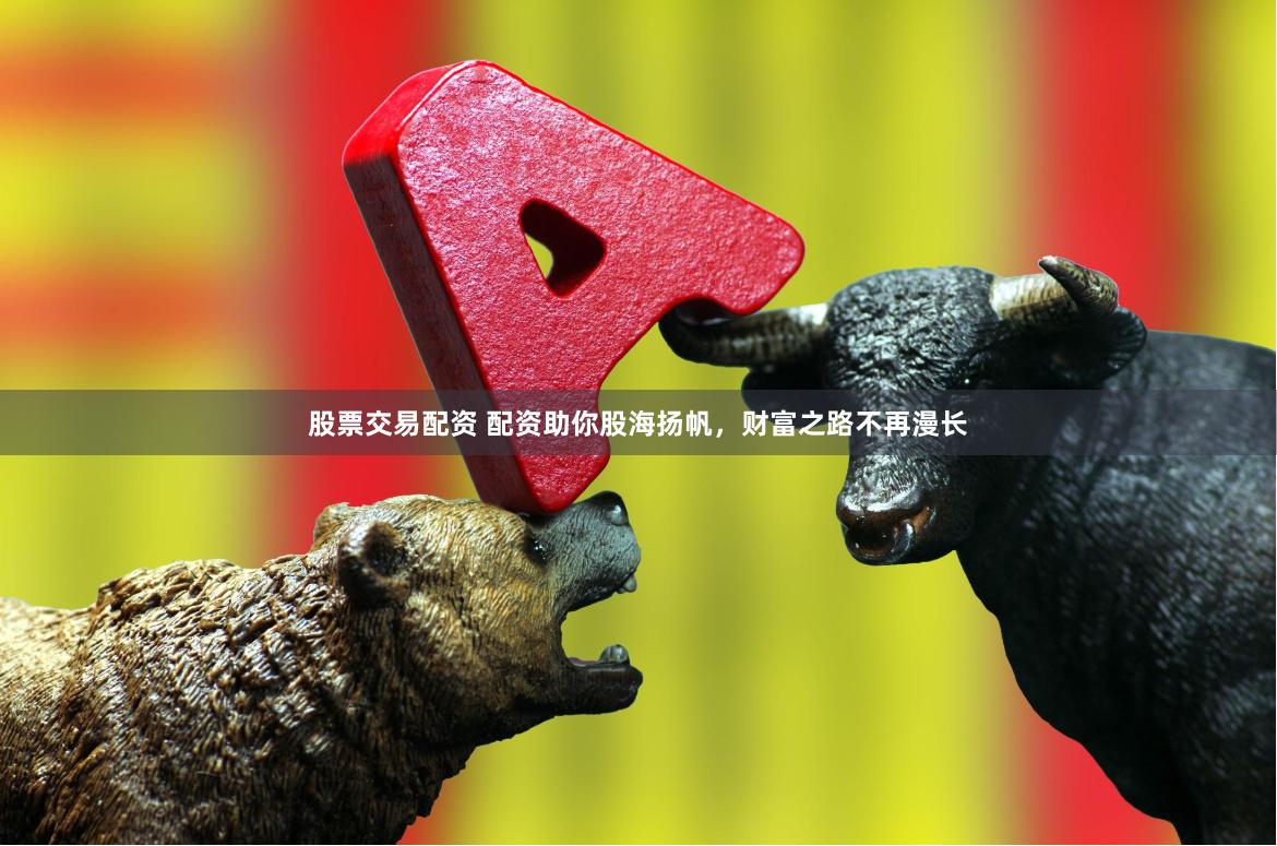 股票交易配资 配资助你股海扬帆，财富之路不再漫长