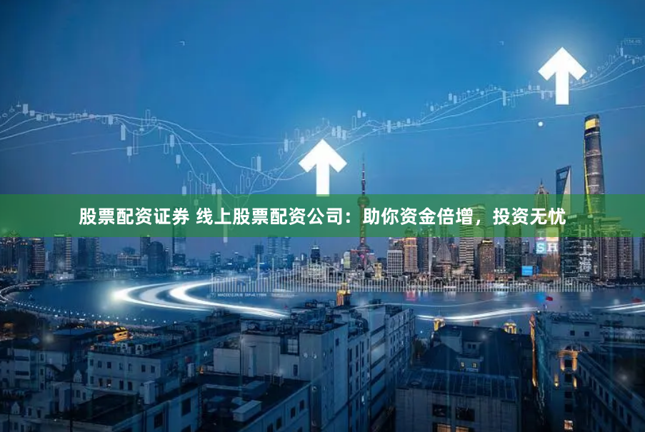 股票配资证券 线上股票配资公司：助你资金倍增，投资无忧