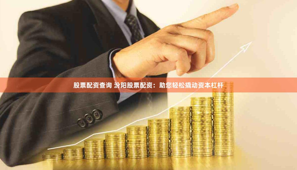 股票配资查询 汾阳股票配资：助您轻松撬动资本杠杆