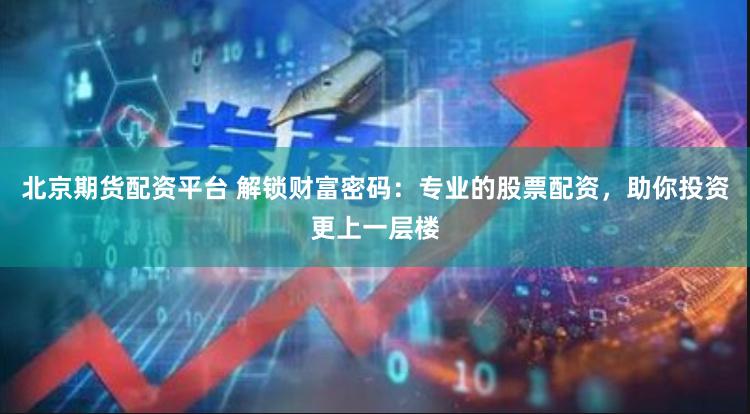 北京期货配资平台 解锁财富密码：专业的股票配资，助你投资更上一层楼