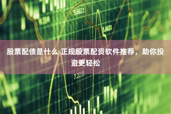 股票配债是什么 正规股票配资软件推荐，助你投资更轻松