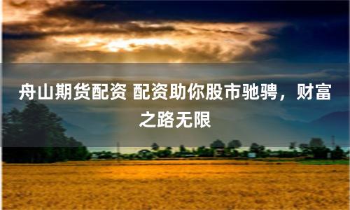 舟山期货配资 配资助你股市驰骋，财富之路无限