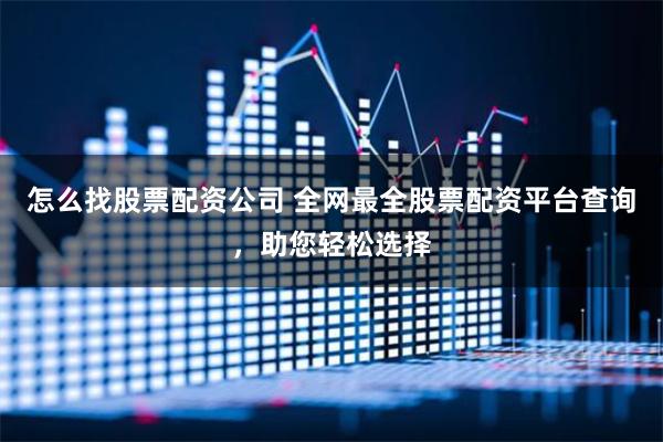怎么找股票配资公司 全网最全股票配资平台查询，助您轻松选择