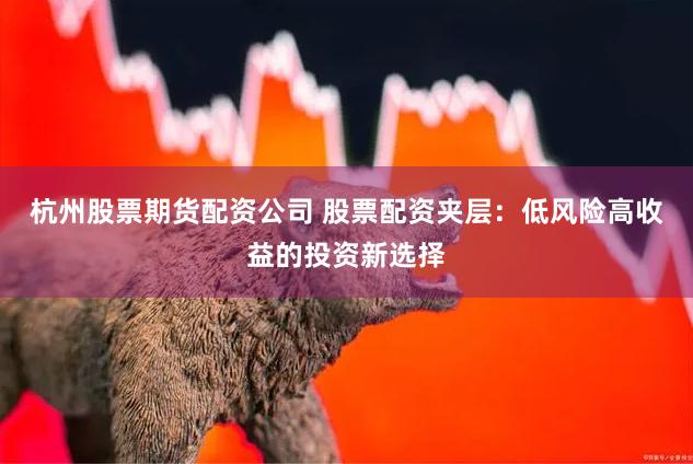 杭州股票期货配资公司 股票配资夹层：低风险高收益的投资新选择
