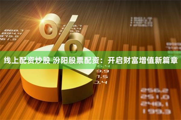 线上配资炒股 汾阳股票配资：开启财富增值新篇章