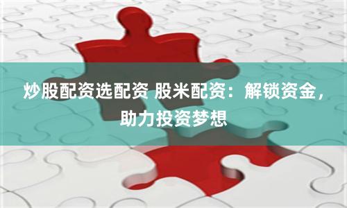 炒股配资选配资 股米配资：解锁资金，助力投资梦想
