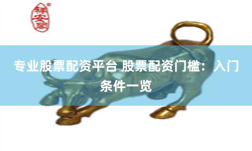 专业股票配资平台 股票配资门槛：入门条件一览
