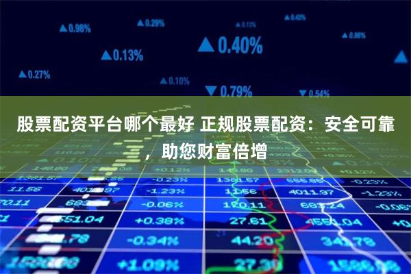 股票配资平台哪个最好 正规股票配资：安全可靠，助您财富倍增