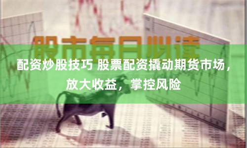 配资炒股技巧 股票配资撬动期货市场，放大收益，掌控风险