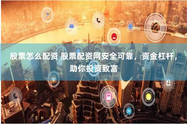 股票怎么配资 股票配资网安全可靠，资金杠杆，助你投资致富