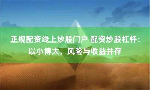 正规配资线上炒股门户 配资炒股杠杆：以小博大，风险与收益并存