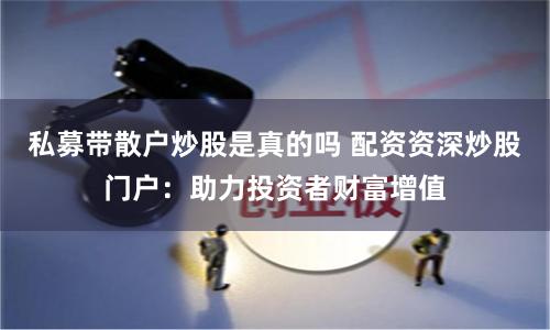 私募带散户炒股是真的吗 配资资深炒股门户：助力投资者财富增值