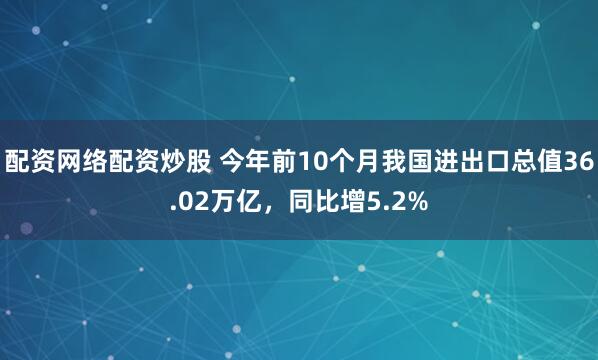 配资网络配资炒股 今年前10个月我国进出口总值36.02万亿，同比增5.2%