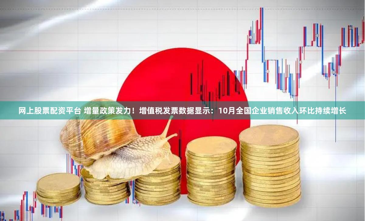 网上股票配资平台 增量政策发力！增值税发票数据显示：10月全国企业销售收入环比持续增长