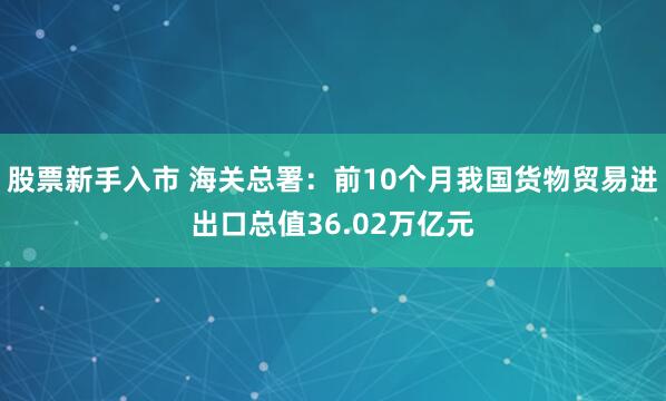 股票新手入市 海关总署：前10个月我国货物贸易进出口总值36.02万亿元