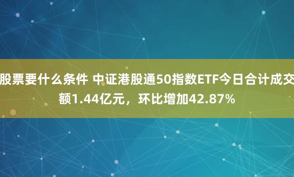 股票要什么条件 中证港股通50指数ETF今日合计成交额1.44亿元，环比增加42.87%
