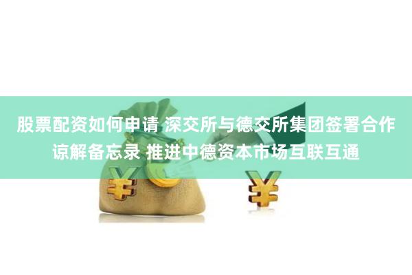 股票配资如何申请 深交所与德交所集团签署合作谅解备忘录 推进中德资本市场互联互通