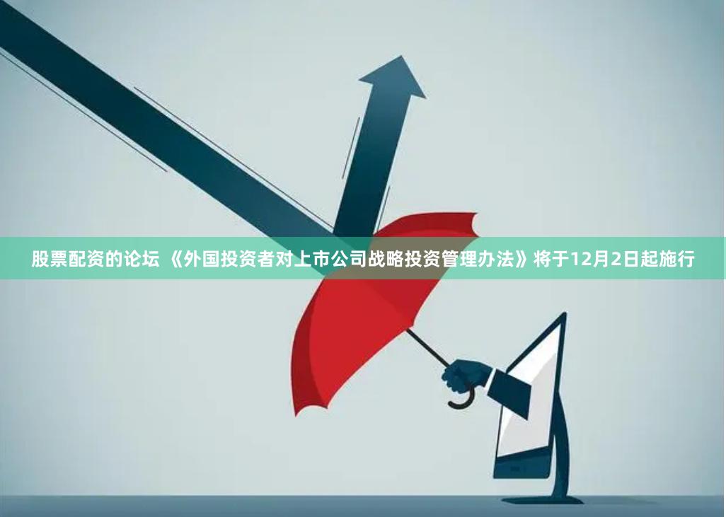 股票配资的论坛 《外国投资者对上市公司战略投资管理办法》将于12月2日起施行