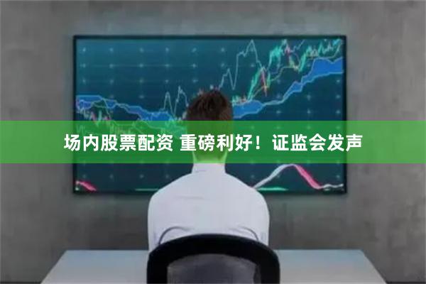 场内股票配资 重磅利好！证监会发声