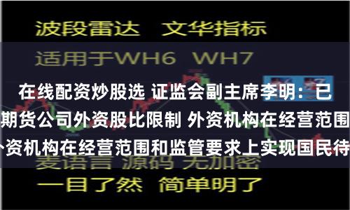在线配资炒股选 证监会副主席李明：已取消外资证券基金期货公司外资股比限制 外资机构在经营范围和监管要求上实现国民待遇
