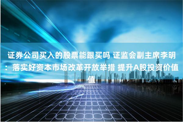 证券公司买入的股票能跟买吗 证监会副主席李明：落实好资本市场改革开放举措 提升A股投资价值
