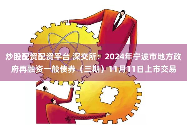 炒股配资配资平台 深交所：2024年宁波市地方政府再融资一般债券（三期）11月11日上市交易