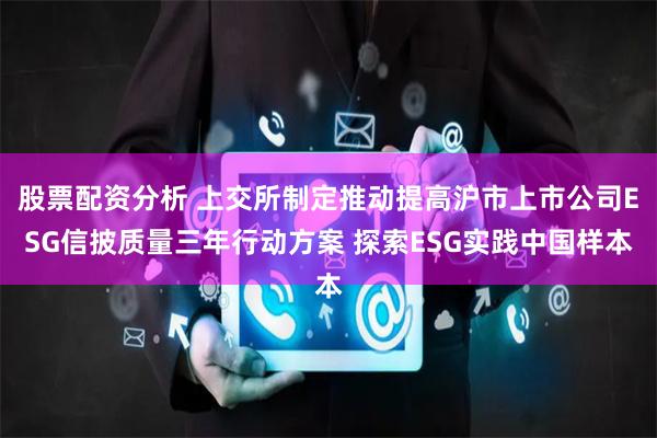 股票配资分析 上交所制定推动提高沪市上市公司ESG信披质量三年行动方案 探索ESG实践中国样本