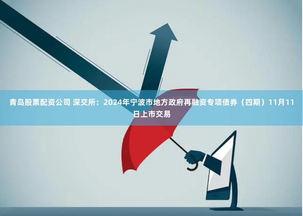 青岛股票配资公司 深交所：2024年宁波市地方政府再融资专项债券（四期）11月11日上市交易