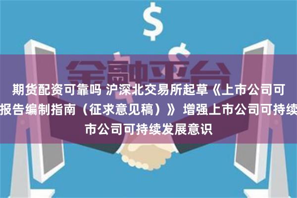 期货配资可靠吗 沪深北交易所起草《上市公司可持续发展报告编制指南（征求意见稿）》 增强上市公司可持续发展意识