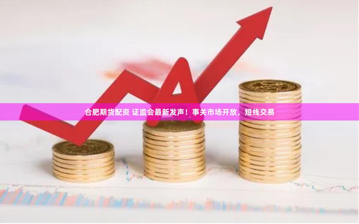 合肥期货配资 证监会最新发声！事关市场开放，短线交易