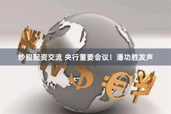 炒股配资交流 央行重要会议！潘功胜发声