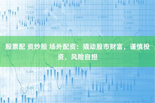 股票配 资炒股 场外配资：撬动股市财富，谨慎投资，风险自担