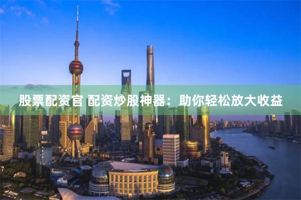 股票配资官 配资炒股神器：助你轻松放大收益