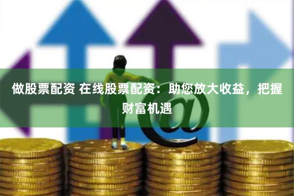 做股票配资 在线股票配资：助您放大收益，把握财富机遇