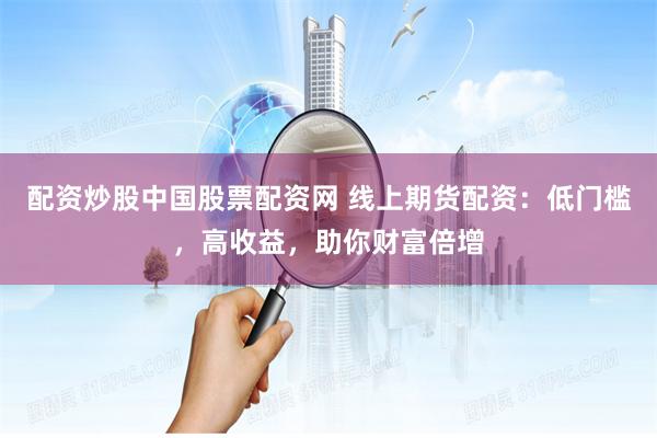 配资炒股中国股票配资网 线上期货配资：低门槛，高收益，助你财富倍增