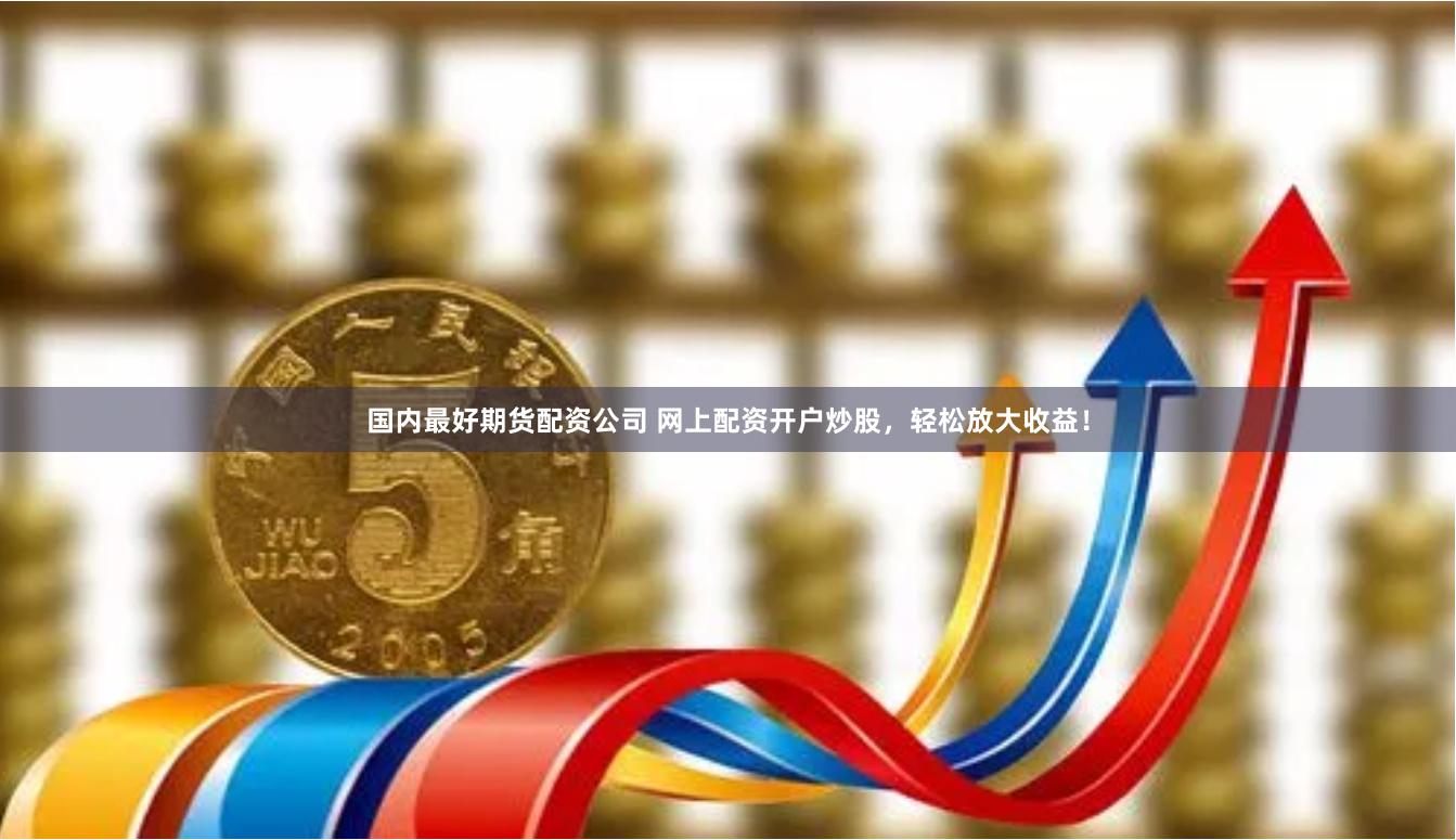 国内最好期货配资公司 网上配资开户炒股，轻松放大收益！
