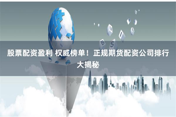 股票配资盈利 权威榜单！正规期货配资公司排行大揭秘