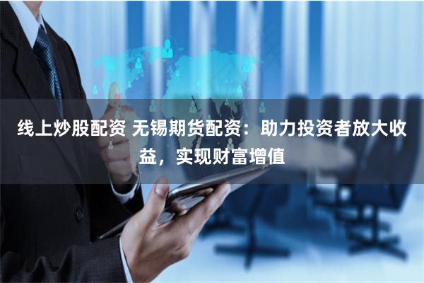 线上炒股配资 无锡期货配资：助力投资者放大收益，实现财富增值