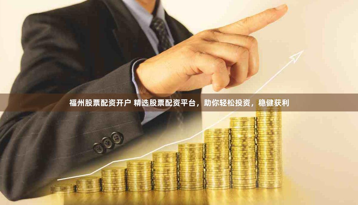 福州股票配资开户 精选股票配资平台，助你轻松投资，稳健获利