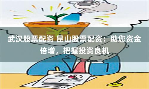 武汉股票配资 昆山股票配资：助您资金倍增，把握投资良机
