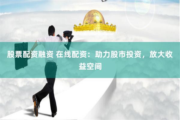股票配资融资 在线配资：助力股市投资，放大收益空间